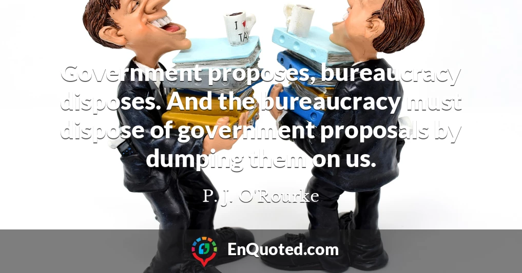 Government proposes, bureaucracy disposes. And the bureaucracy must dispose of government proposals by dumping them on us.