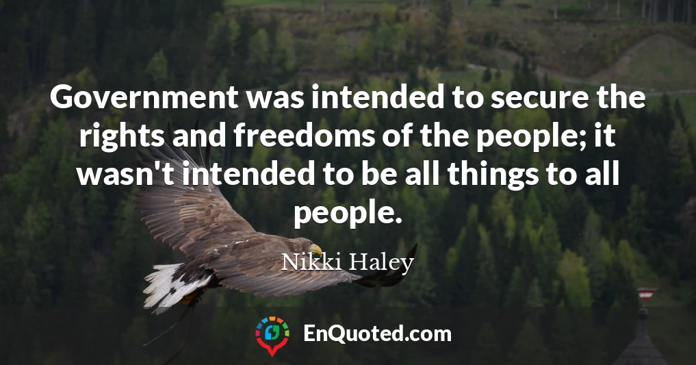 Government was intended to secure the rights and freedoms of the people; it wasn't intended to be all things to all people.