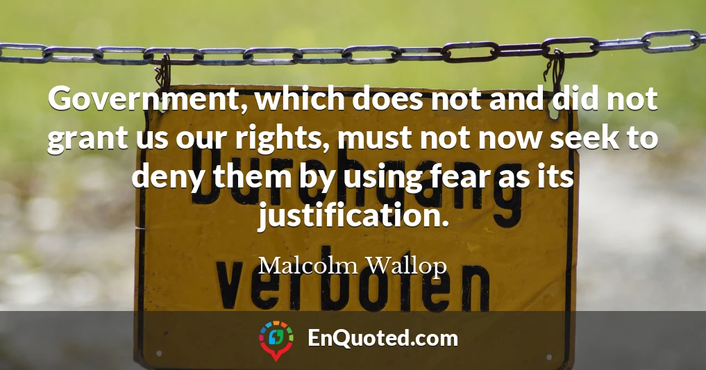 Government, which does not and did not grant us our rights, must not now seek to deny them by using fear as its justification.