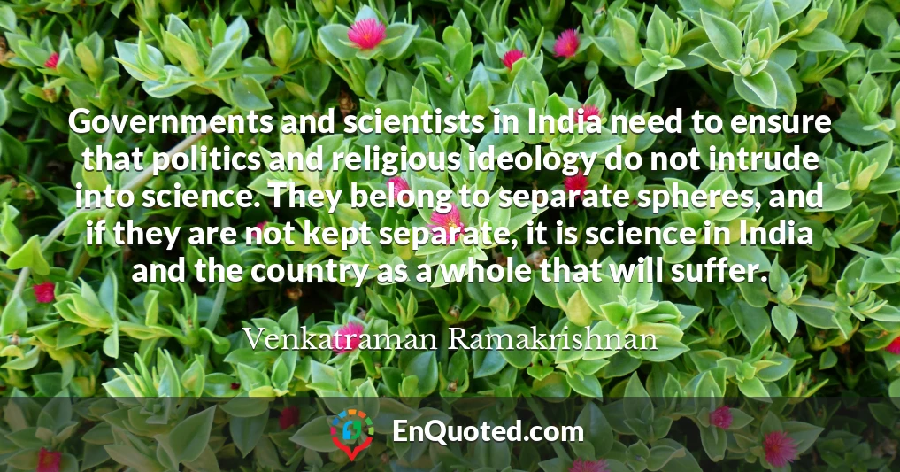 Governments and scientists in India need to ensure that politics and religious ideology do not intrude into science. They belong to separate spheres, and if they are not kept separate, it is science in India and the country as a whole that will suffer.