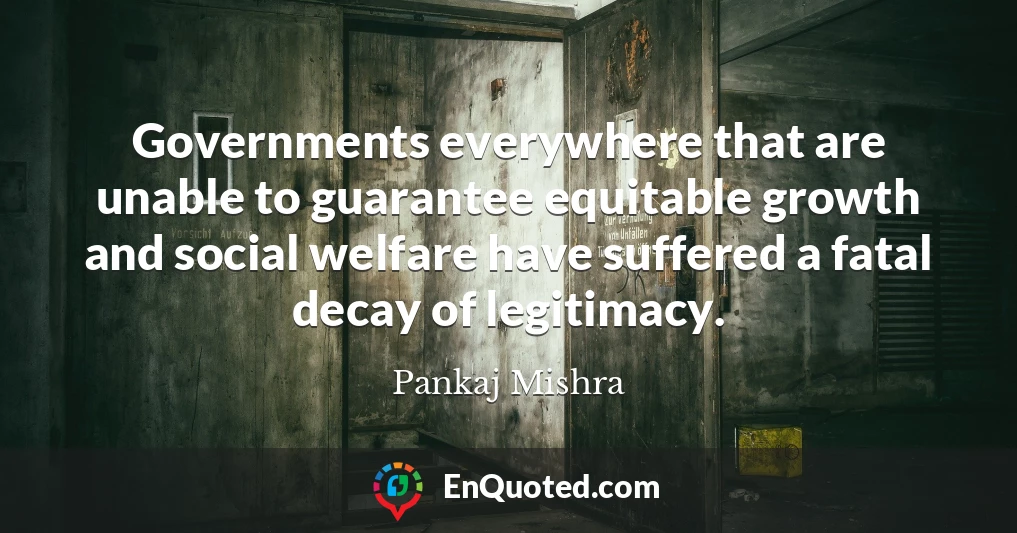 Governments everywhere that are unable to guarantee equitable growth and social welfare have suffered a fatal decay of legitimacy.