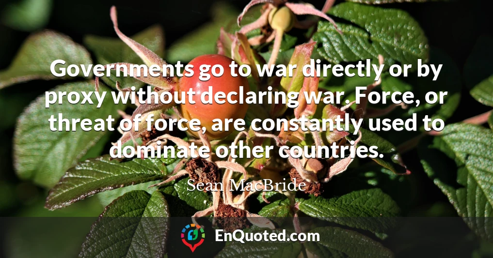 Governments go to war directly or by proxy without declaring war. Force, or threat of force, are constantly used to dominate other countries.