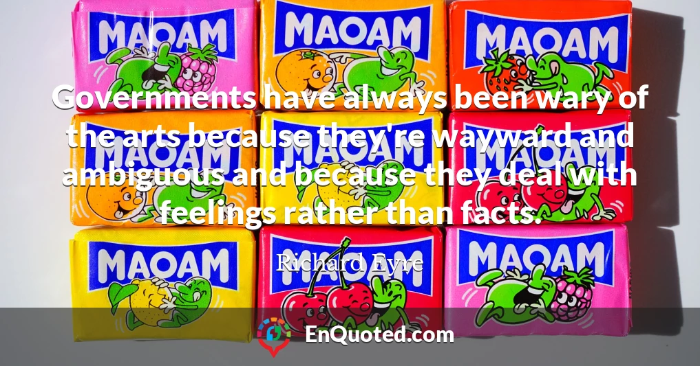 Governments have always been wary of the arts because they're wayward and ambiguous and because they deal with feelings rather than facts.