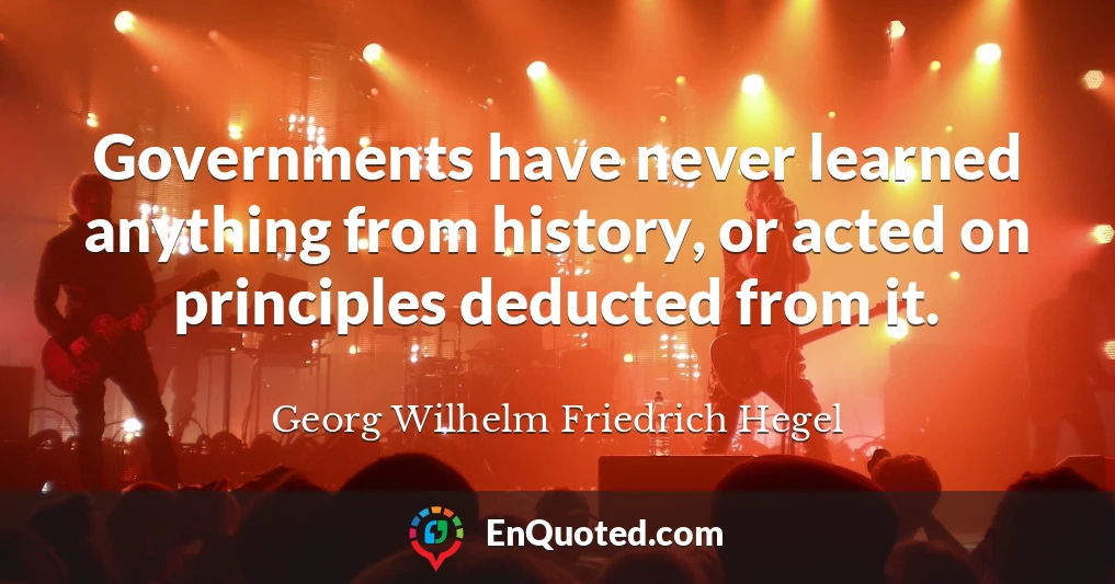Governments have never learned anything from history, or acted on principles deducted from it.