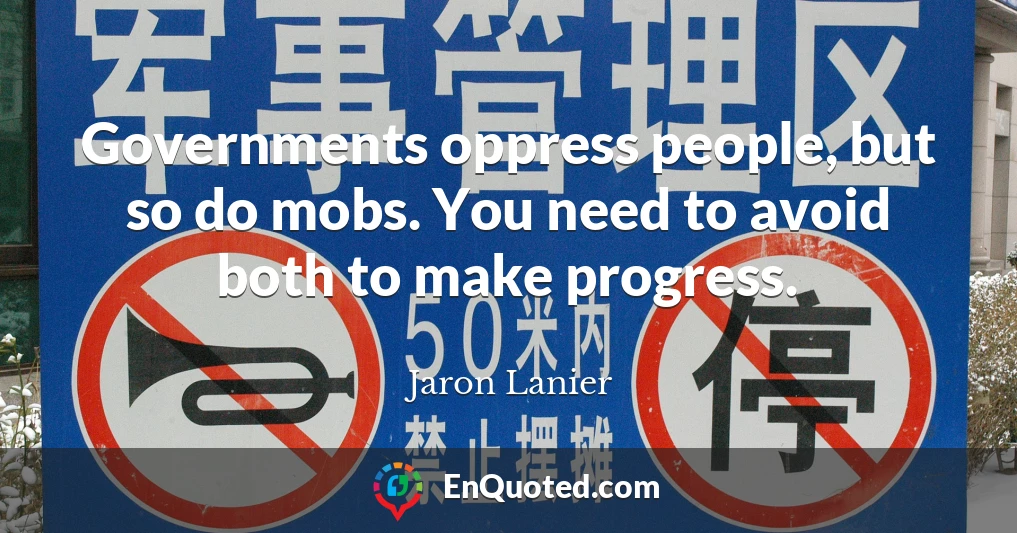 Governments oppress people, but so do mobs. You need to avoid both to make progress.