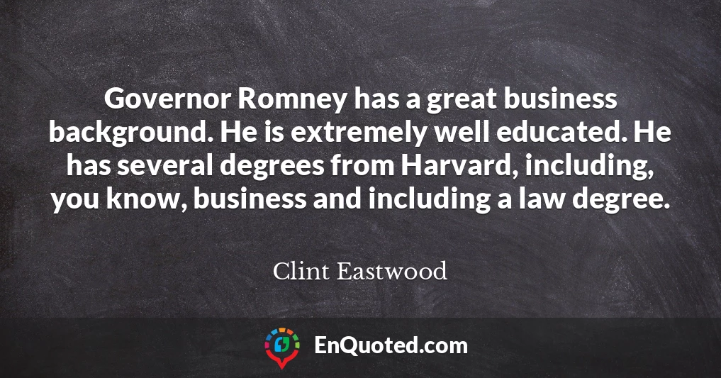 Governor Romney has a great business background. He is extremely well educated. He has several degrees from Harvard, including, you know, business and including a law degree.