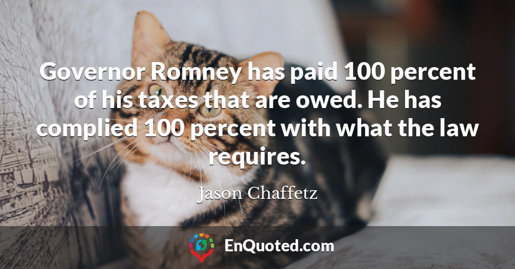 Governor Romney has paid 100 percent of his taxes that are owed. He has complied 100 percent with what the law requires.