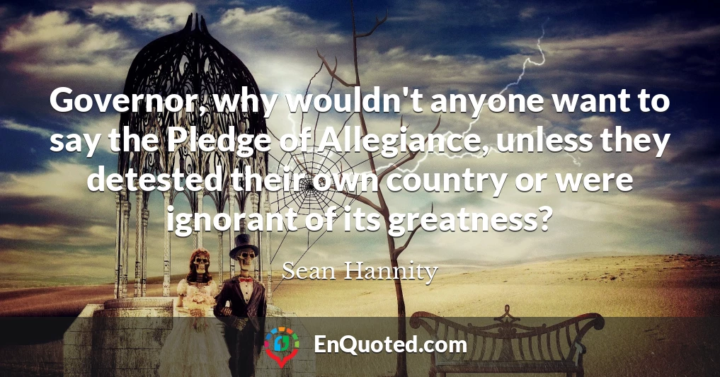 Governor, why wouldn't anyone want to say the Pledge of Allegiance, unless they detested their own country or were ignorant of its greatness?