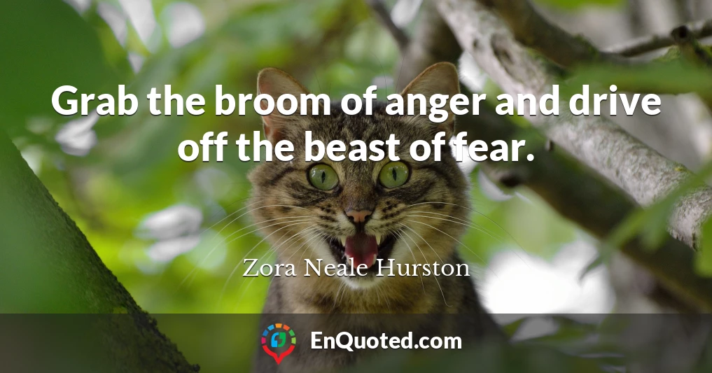 Grab the broom of anger and drive off the beast of fear.