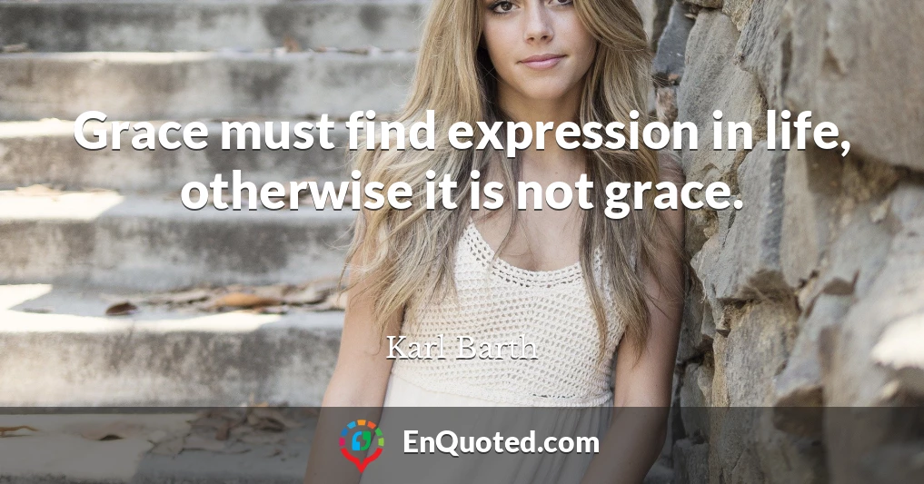 Grace must find expression in life, otherwise it is not grace.