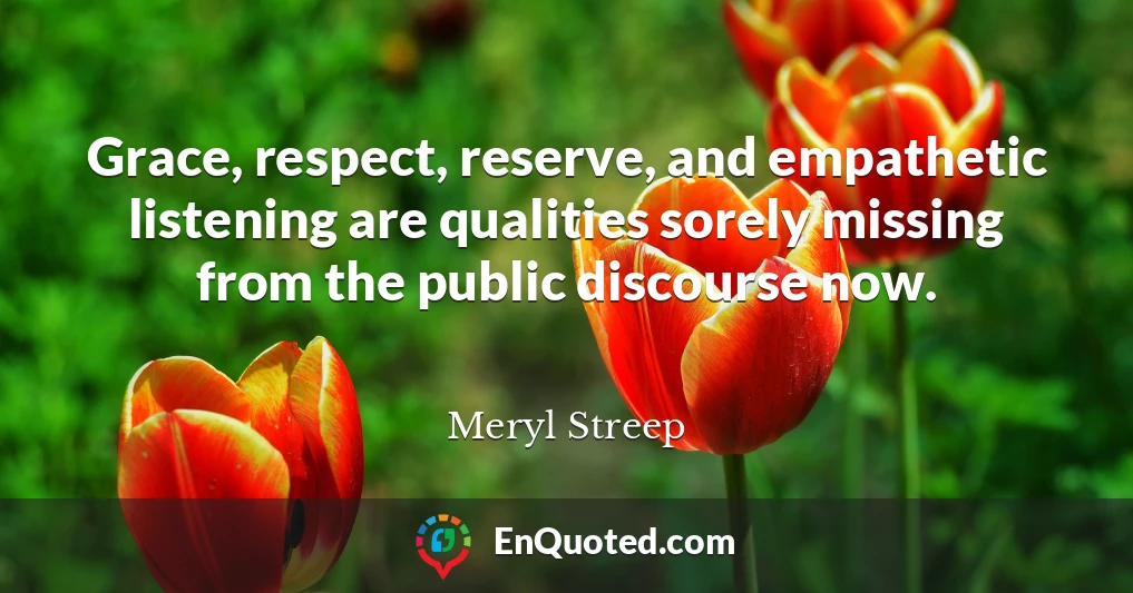 Grace, respect, reserve, and empathetic listening are qualities sorely missing from the public discourse now.