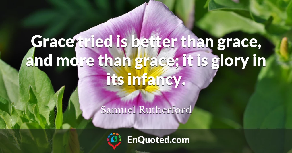 Grace tried is better than grace, and more than grace; it is glory in its infancy.