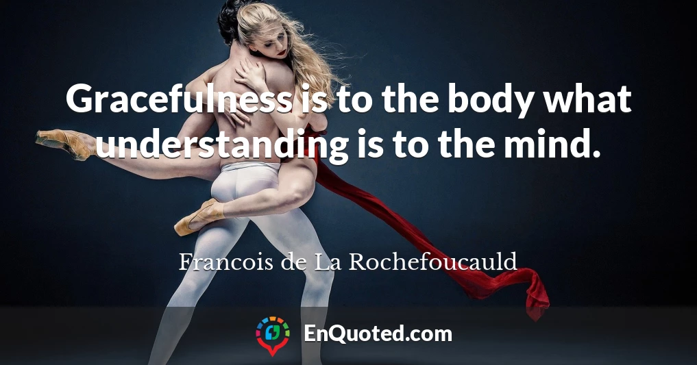 Gracefulness is to the body what understanding is to the mind.