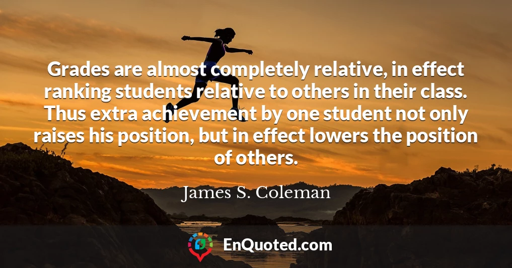 Grades are almost completely relative, in effect ranking students relative to others in their class. Thus extra achievement by one student not only raises his position, but in effect lowers the position of others.