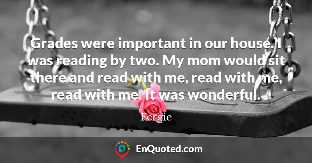 Grades were important in our house. I was reading by two. My mom would sit there and read with me, read with me, read with me. It was wonderful.