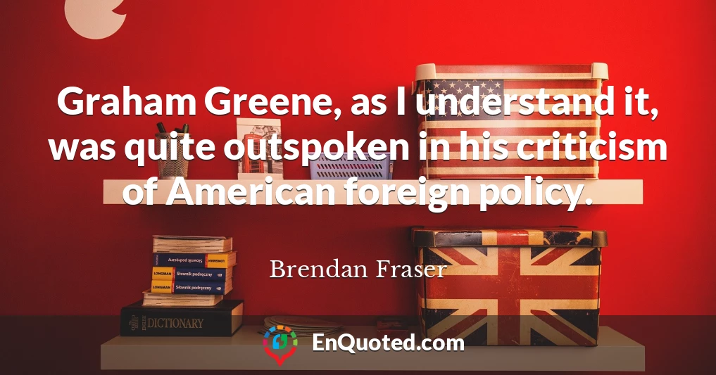 Graham Greene, as I understand it, was quite outspoken in his criticism of American foreign policy.
