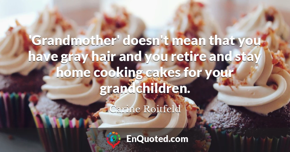 'Grandmother' doesn't mean that you have gray hair and you retire and stay home cooking cakes for your grandchildren.