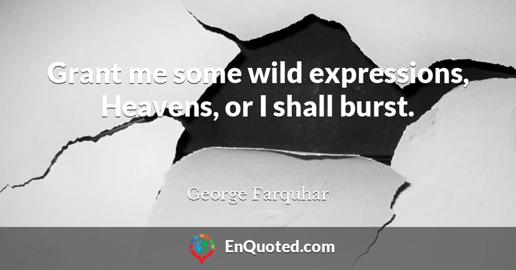 Grant me some wild expressions, Heavens, or I shall burst.