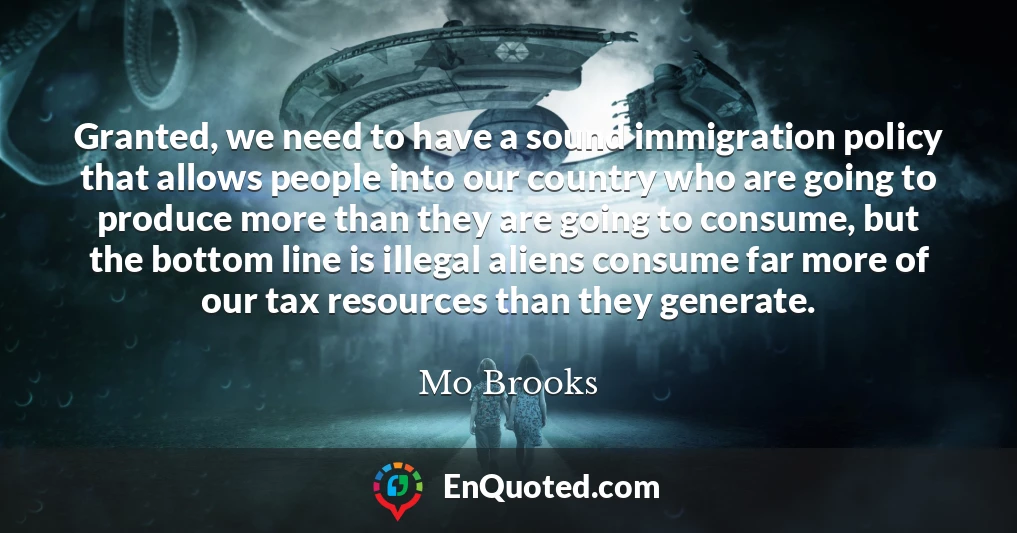 Granted, we need to have a sound immigration policy that allows people into our country who are going to produce more than they are going to consume, but the bottom line is illegal aliens consume far more of our tax resources than they generate.