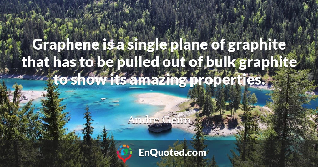 Graphene is a single plane of graphite that has to be pulled out of bulk graphite to show its amazing properties.