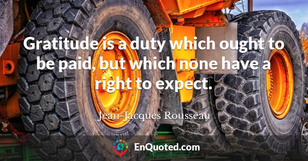 Gratitude is a duty which ought to be paid, but which none have a right to expect.