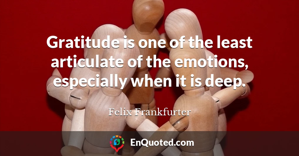 Gratitude is one of the least articulate of the emotions, especially when it is deep.