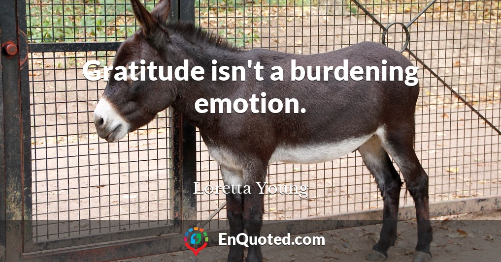 Gratitude isn't a burdening emotion.