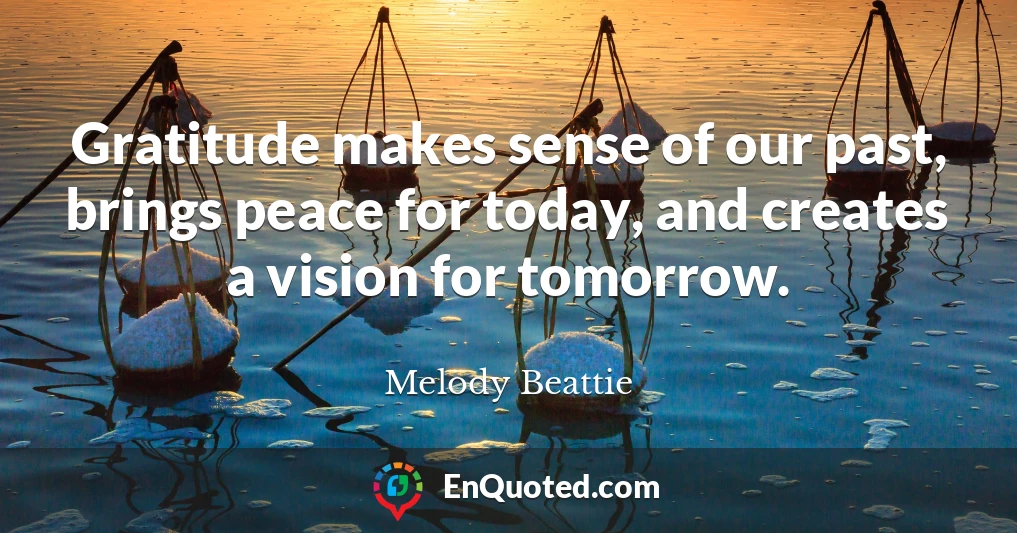 Gratitude makes sense of our past, brings peace for today, and creates a vision for tomorrow.