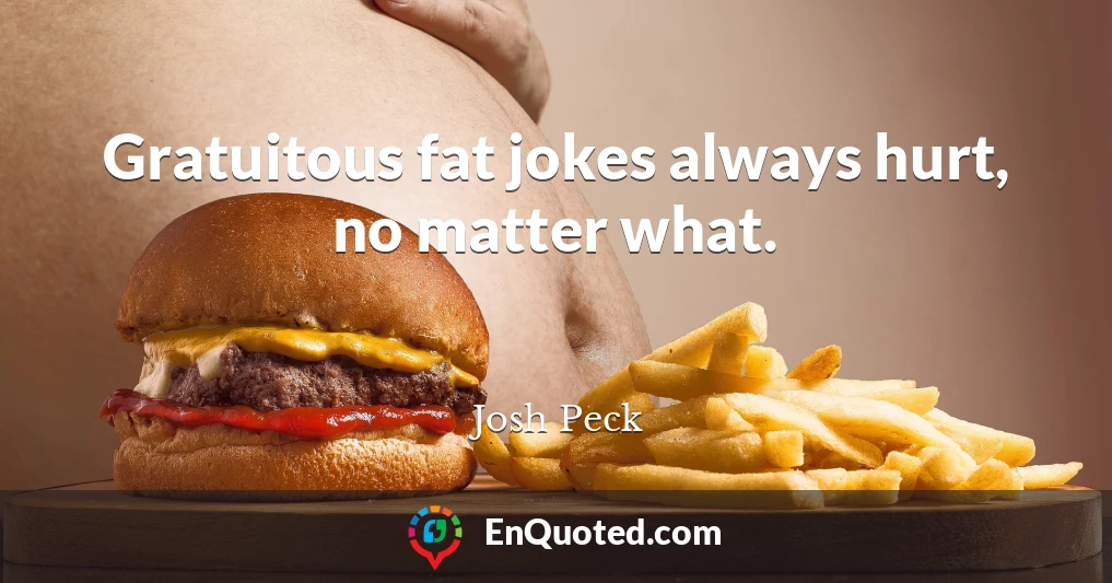 Gratuitous fat jokes always hurt, no matter what.