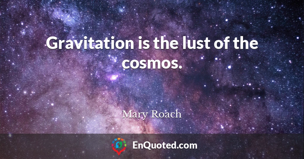 Gravitation is the lust of the cosmos.