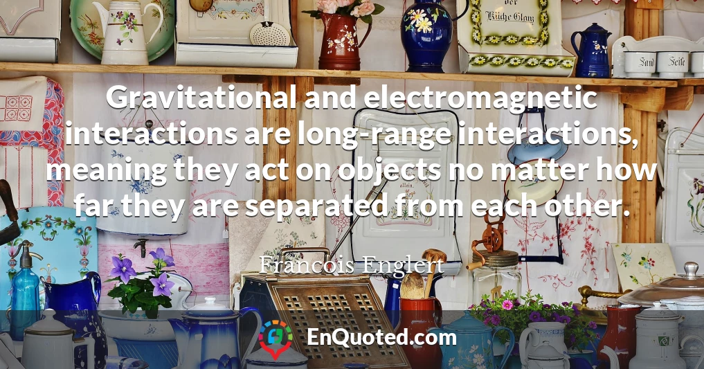 Gravitational and electromagnetic interactions are long-range interactions, meaning they act on objects no matter how far they are separated from each other.