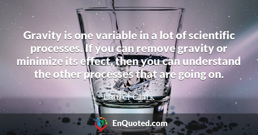 Gravity is one variable in a lot of scientific processes. If you can remove gravity or minimize its effect, then you can understand the other processes that are going on.