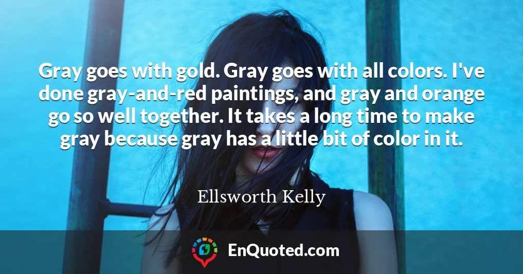 Gray goes with gold. Gray goes with all colors. I've done gray-and-red paintings, and gray and orange go so well together. It takes a long time to make gray because gray has a little bit of color in it.