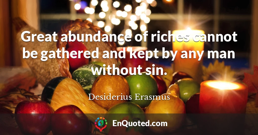Great abundance of riches cannot be gathered and kept by any man without sin.