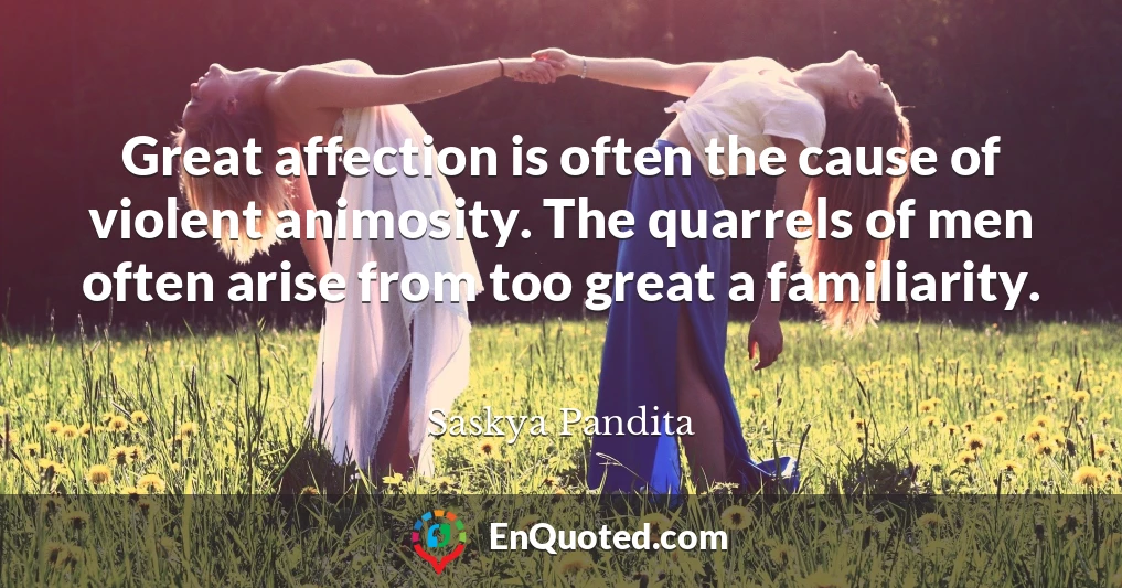 Great affection is often the cause of violent animosity. The quarrels of men often arise from too great a familiarity.