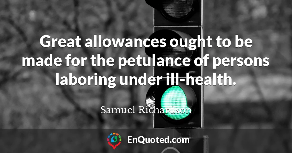 Great allowances ought to be made for the petulance of persons laboring under ill-health.