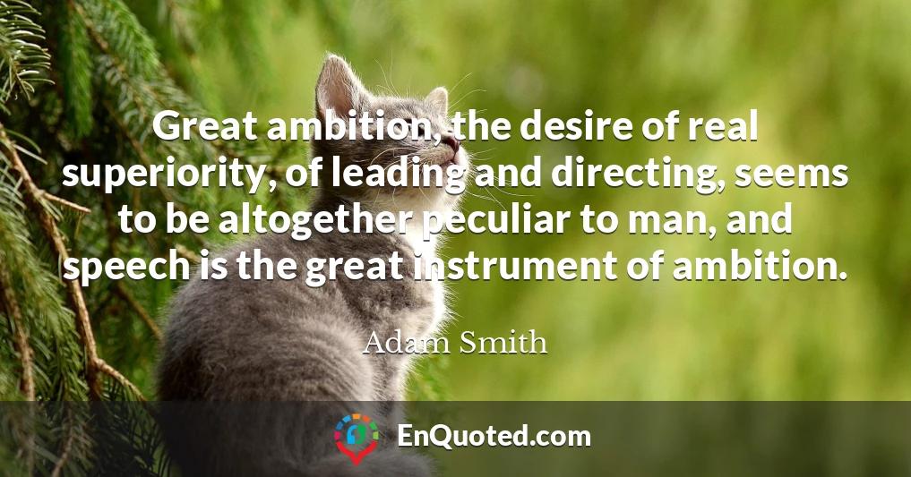Great ambition, the desire of real superiority, of leading and directing, seems to be altogether peculiar to man, and speech is the great instrument of ambition.