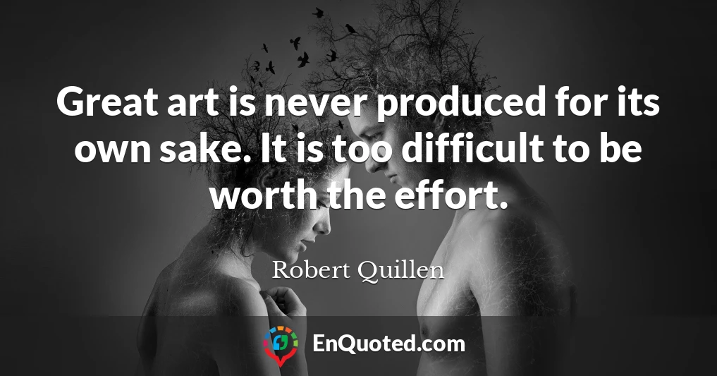 Great art is never produced for its own sake. It is too difficult to be worth the effort.