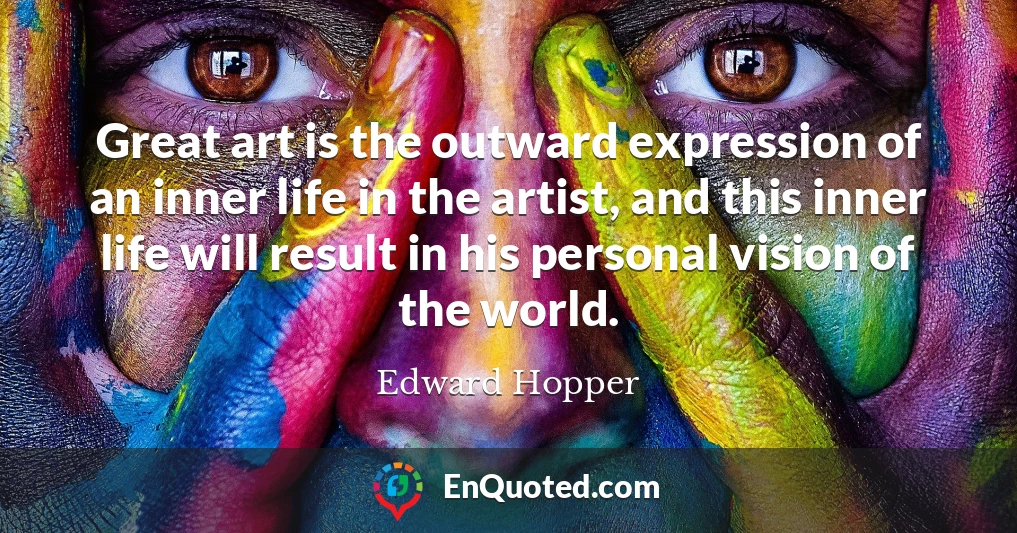 Great art is the outward expression of an inner life in the artist, and this inner life will result in his personal vision of the world.