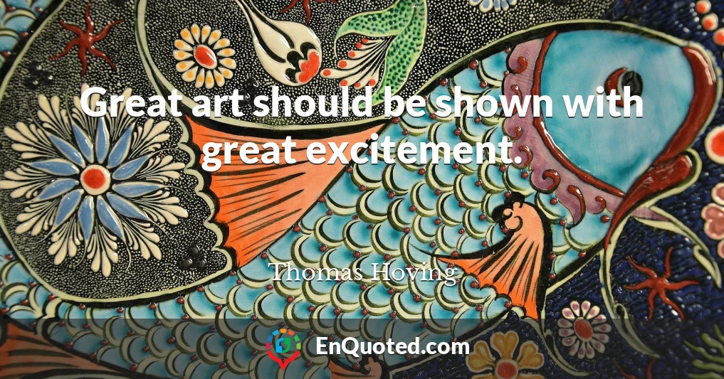 Great art should be shown with great excitement.