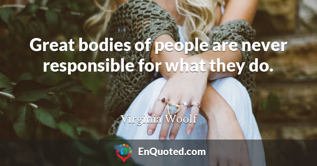 Great bodies of people are never responsible for what they do.