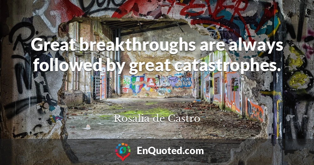 Great breakthroughs are always followed by great catastrophes.