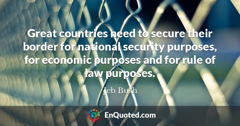 Great countries need to secure their border for national security purposes, for economic purposes and for rule of law purposes.