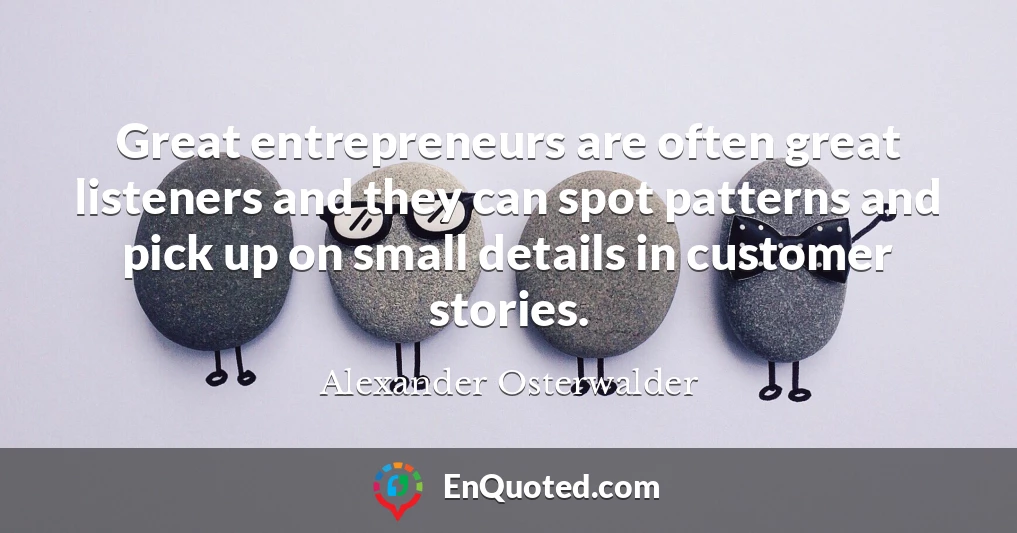 Great entrepreneurs are often great listeners and they can spot patterns and pick up on small details in customer stories.