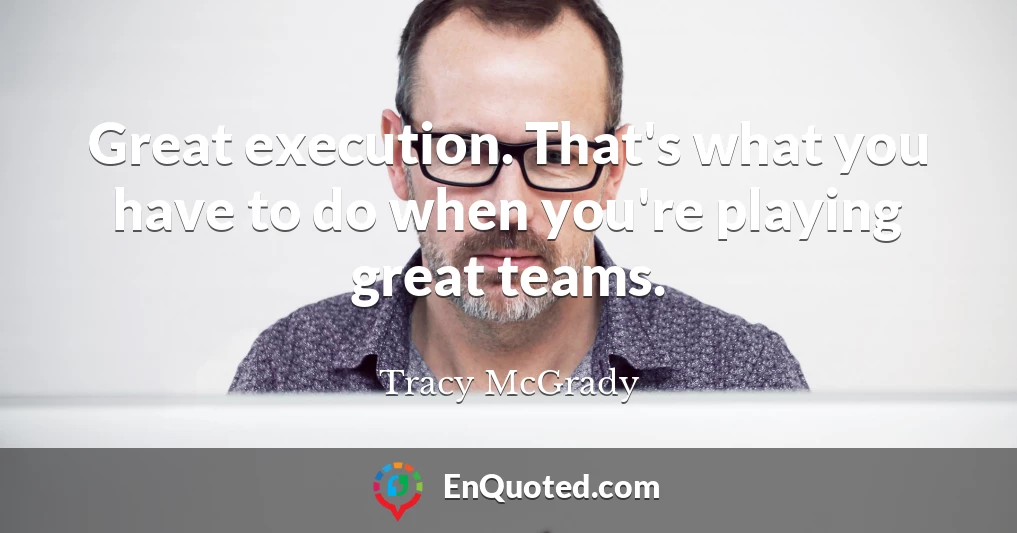 Great execution. That's what you have to do when you're playing great teams.