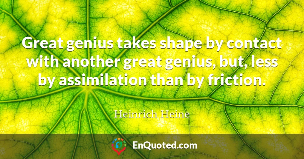 Great genius takes shape by contact with another great genius, but, less by assimilation than by friction.