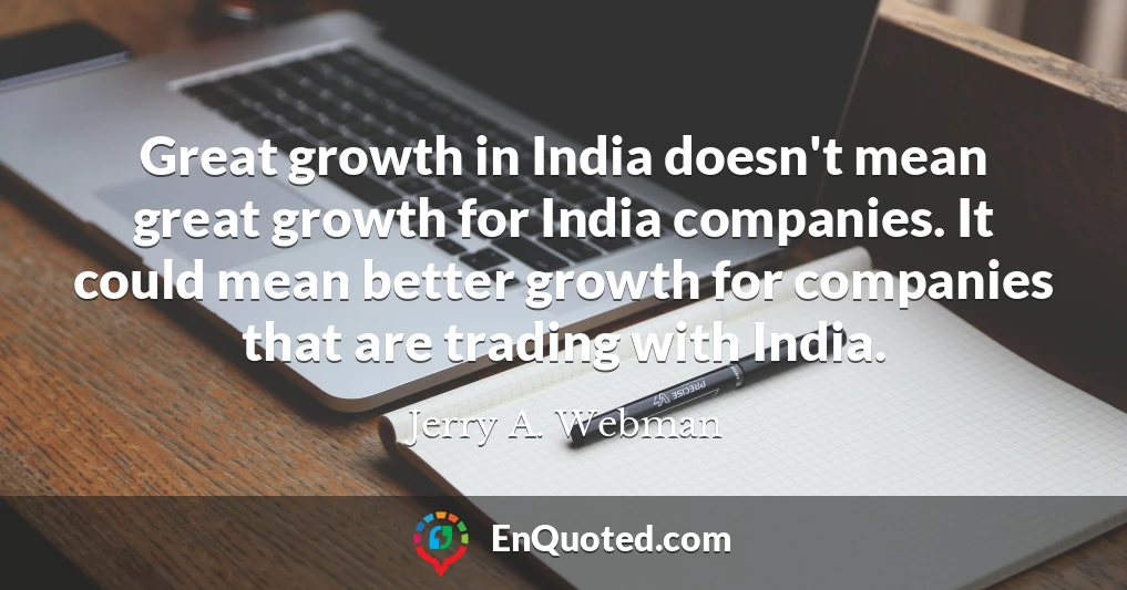 Great growth in India doesn't mean great growth for India companies. It could mean better growth for companies that are trading with India.