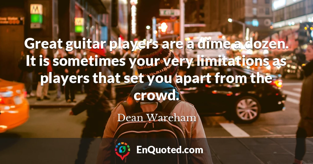 Great guitar players are a dime a dozen. It is sometimes your very limitations as players that set you apart from the crowd.