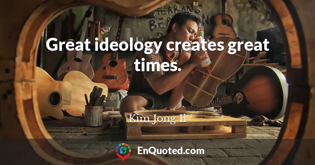 Great ideology creates great times.