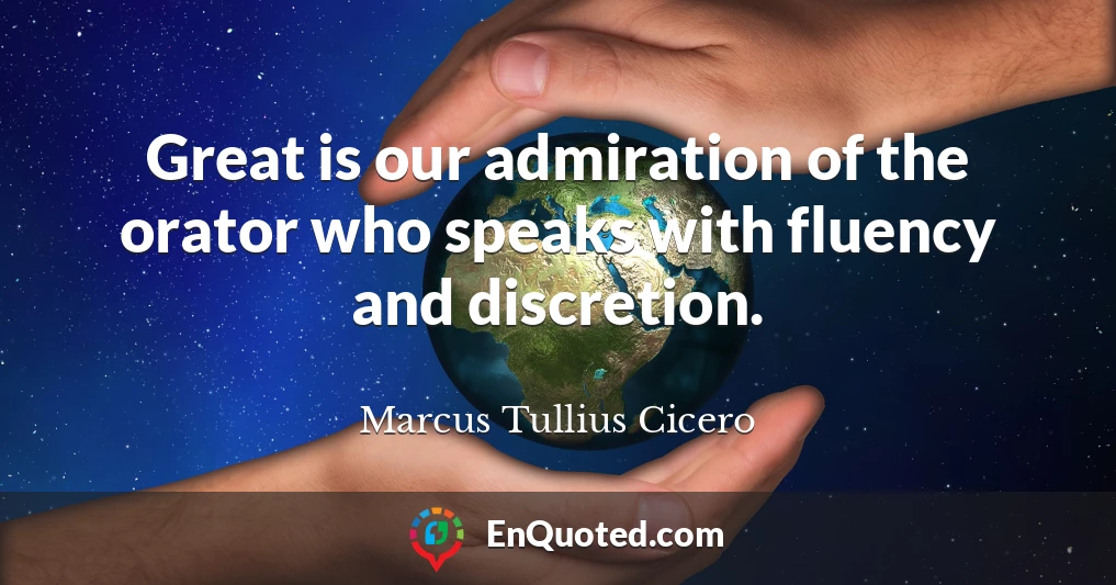 Great is our admiration of the orator who speaks with fluency and discretion.